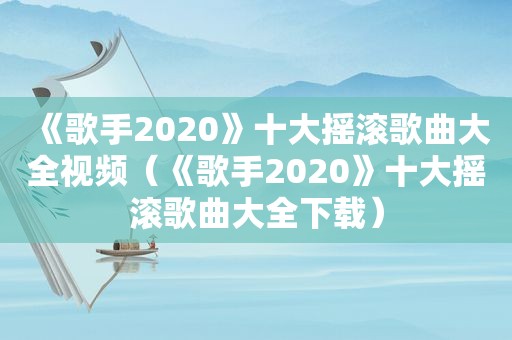 《歌手2020》十大摇滚歌曲大全视频（《歌手2020》十大摇滚歌曲大全下载）
