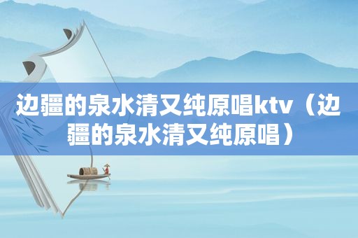 边疆的泉水清又纯原唱ktv（边疆的泉水清又纯原唱）