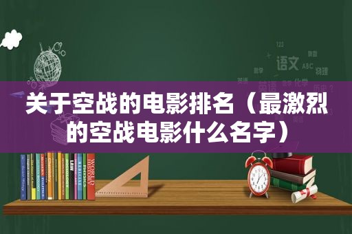 关于空战的电影排名（最激烈的空战电影什么名字）