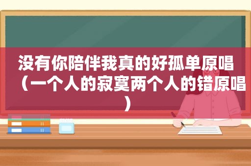 没有你陪伴我真的好孤单原唱（一个人的寂寞两个人的错原唱）
