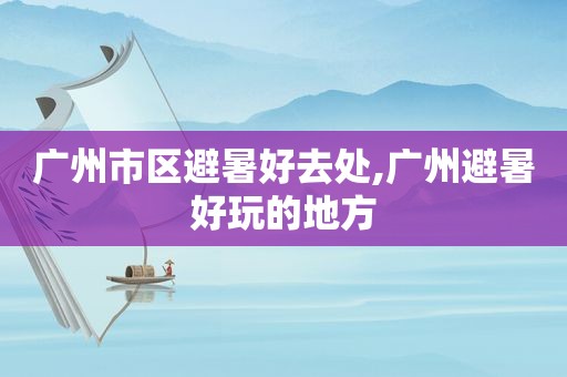 广州市区避暑好去处,广州避暑好玩的地方