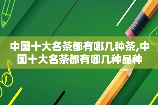 中国十大名茶都有哪几种茶,中国十大名茶都有哪几种品种