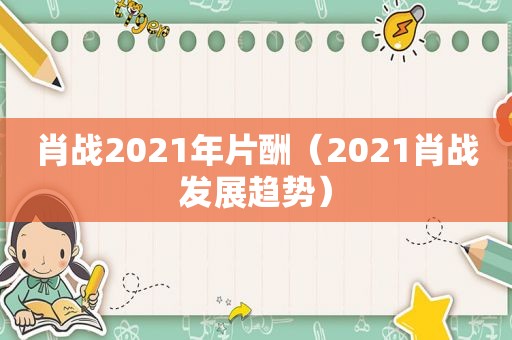 肖战2021年片酬（2021肖战发展趋势）