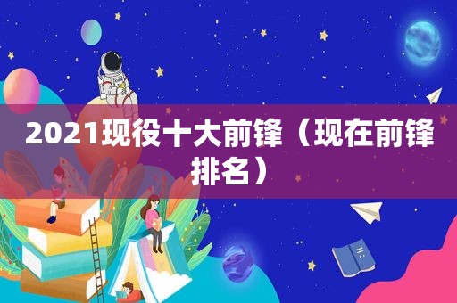 2021现役十大前锋（现在前锋排名）
