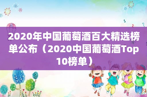 2020年中国葡萄酒百大 *** 榜单公布（2020中国葡萄酒Top10榜单）