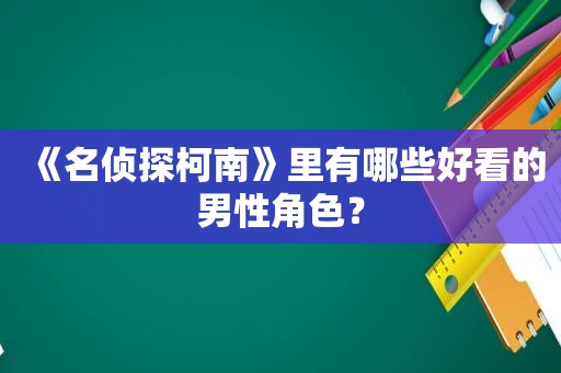 《名侦探柯南》里有哪些好看的男性角色？