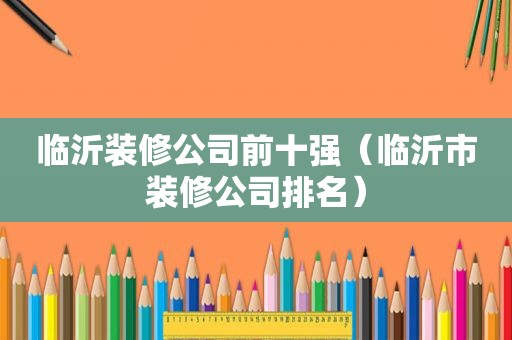临沂装修公司前十强（临沂市装修公司排名）