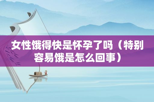 女性饿得快是怀孕了吗（特别容易饿是怎么回事）
