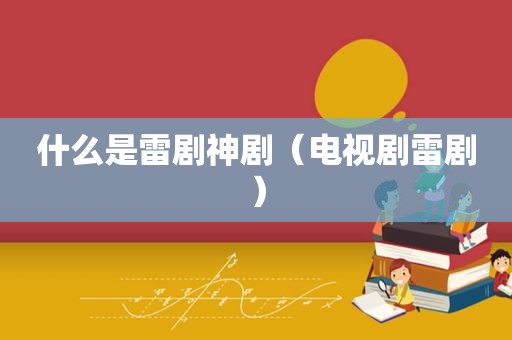 什么是雷剧神剧（电视剧雷剧）