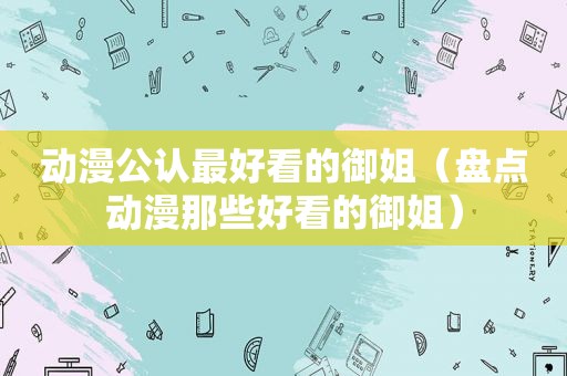 动漫公认最好看的御姐（盘点动漫那些好看的御姐）