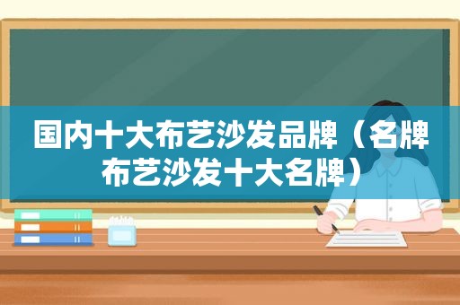 国内十大布艺沙发品牌（名牌布艺沙发十大名牌）