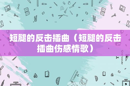 短腿的反击插曲（短腿的反击插曲伤感情歌）
