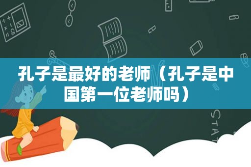 孔子是最好的老师（孔子是中国第一位老师吗）