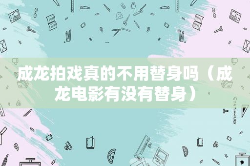 成龙拍戏真的不用替身吗（成龙电影有没有替身）