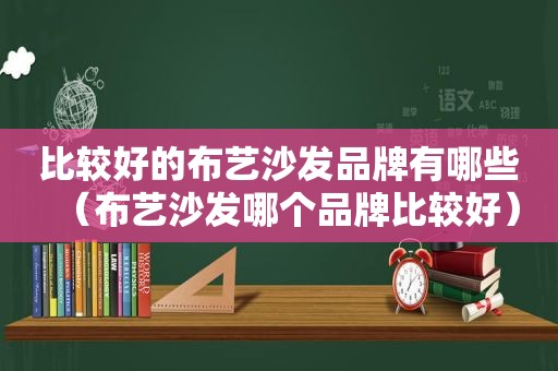比较好的布艺沙发品牌有哪些（布艺沙发哪个品牌比较好）
