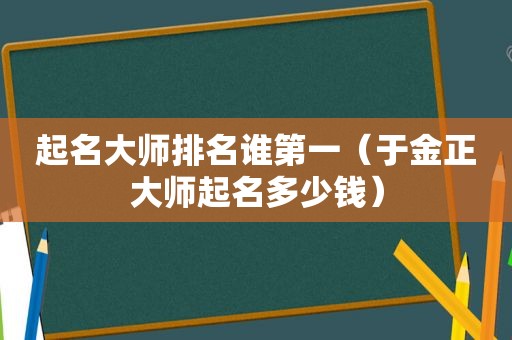 起名大师排名谁第一（于金正大师起名多少钱）