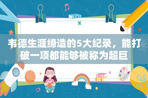 韦德生涯缔造的5大纪录，能打破一项都能够被称为超巨