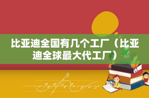 比亚迪全国有几个工厂（比亚迪全球最大代工厂）