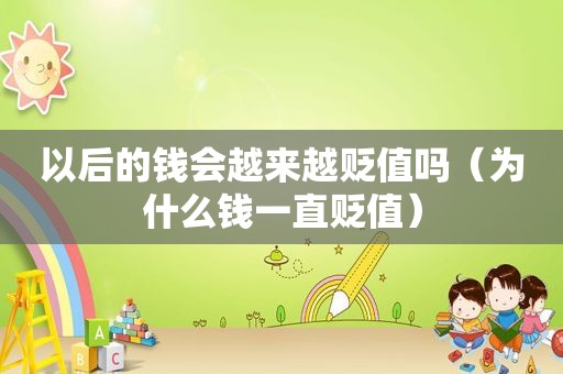 以后的钱会越来越贬值吗（为什么钱一直贬值）