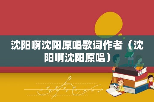 沈阳啊沈阳原唱歌词作者（沈阳啊沈阳原唱）