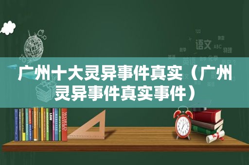 广州十大灵异事件真实（广州灵异事件真实事件）