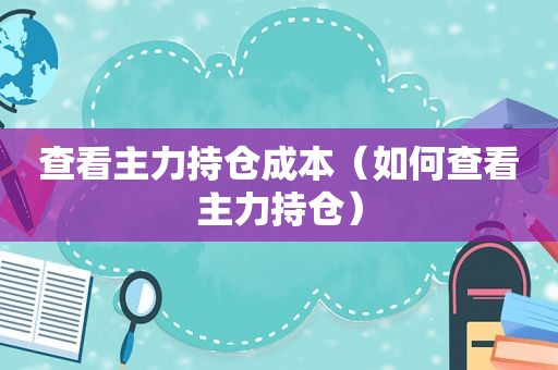 查看主力持仓成本（如何查看主力持仓）