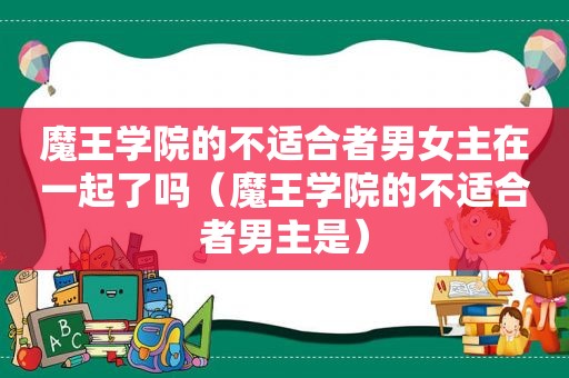 魔王学院的不适合者男女主在一起了吗（魔王学院的不适合者男主是）