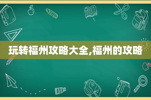 玩转福州攻略大全,福州的攻略