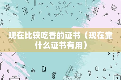 现在比较吃香的证书（现在靠什么证书有用）