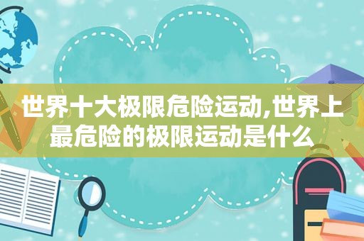世界十大极限危险运动,世界上最危险的极限运动是什么
