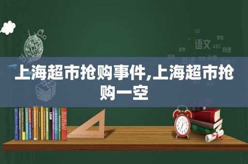 上海超市抢购事件,上海超市抢购一空