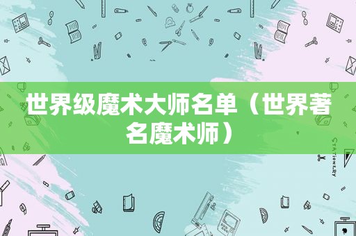 世界级魔术大师名单（世界著名魔术师）