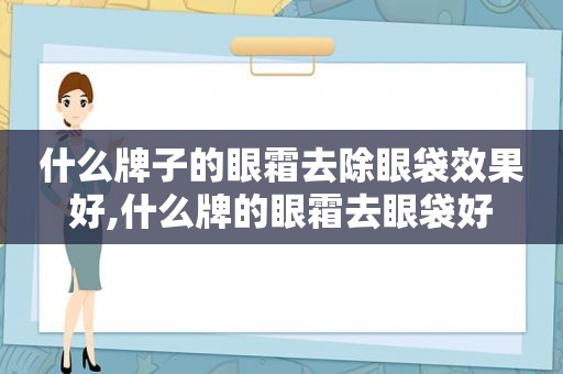 什么牌子的眼霜去除眼袋效果好,什么牌的眼霜去眼袋好