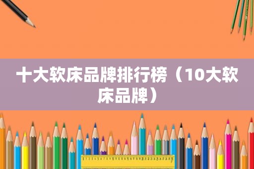 十大软床品牌排行榜（10大软床品牌）