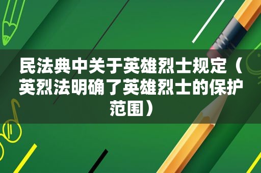 民法典中关于英雄烈士规定（英烈法明确了英雄烈士的保护范围）