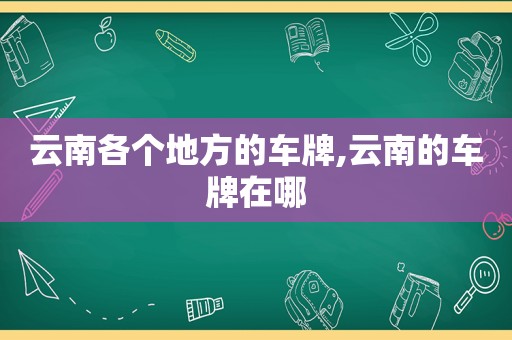 云南各个地方的车牌,云南的车牌在哪