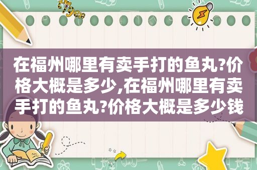 在福州哪里有卖手打的鱼丸?价格大概是多少,在福州哪里有卖手打的鱼丸?价格大概是多少钱