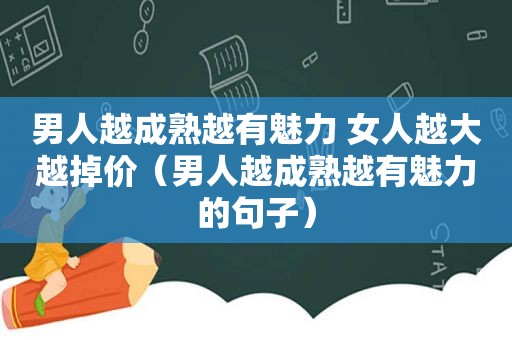 男人越成熟越有魅力 女人越大越掉价（男人越成熟越有魅力的句子）