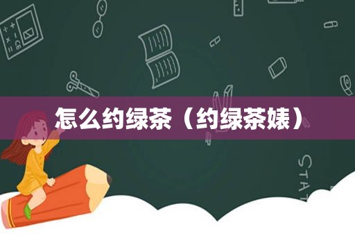 怎么约绿茶（约绿茶婊）