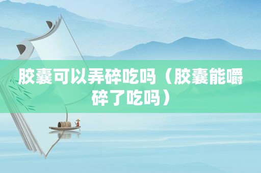 胶囊可以弄碎吃吗（胶囊能嚼碎了吃吗）