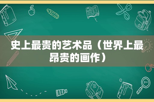史上最贵的艺术品（世界上最昂贵的画作）