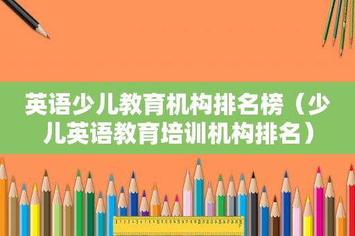 英语少儿教育机构排名榜（少儿英语教育培训机构排名）