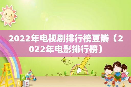 2022年电视剧排行榜豆瓣（2022年电影排行榜）
