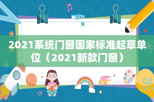 2021系统门窗国家标准起草单位（2021新款门窗）
