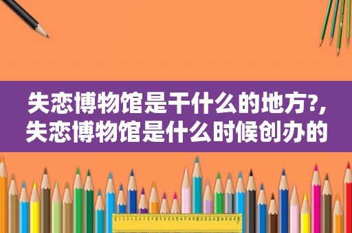 失恋博物馆是干什么的地方?,失恋博物馆是什么时候创办的
