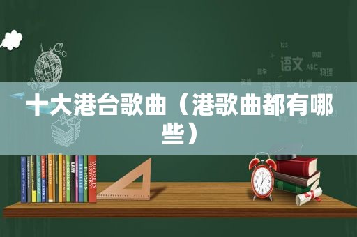 十大港台歌曲（港歌曲都有哪些）