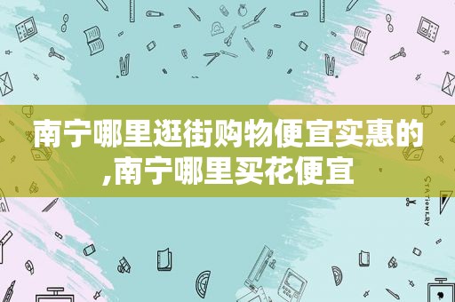 南宁哪里逛街购物便宜实惠的,南宁哪里买花便宜