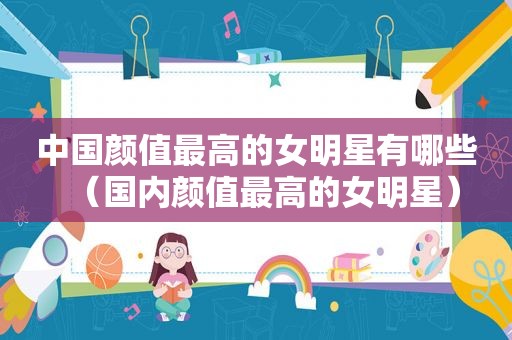 中国颜值最高的女明星有哪些（国内颜值最高的女明星）