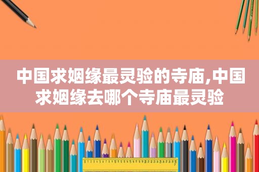 中国求姻缘最灵验的寺庙,中国求姻缘去哪个寺庙最灵验
