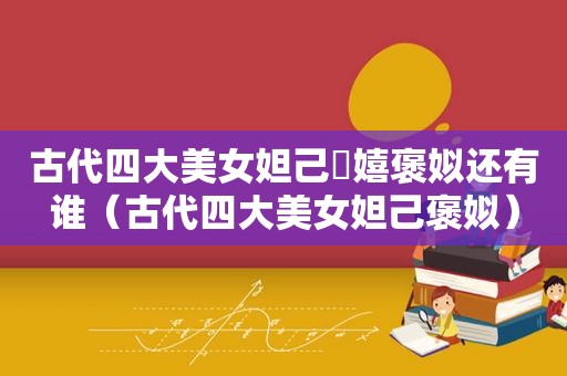古代四大美女妲己妺嬉褒姒还有谁（古代四大美女妲己褒姒）